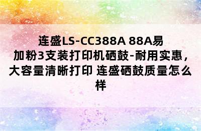 连盛LS-CC388A 88A易加粉3支装打印机硒鼓-耐用实惠，大容量清晰打印 连盛硒鼓质量怎么样